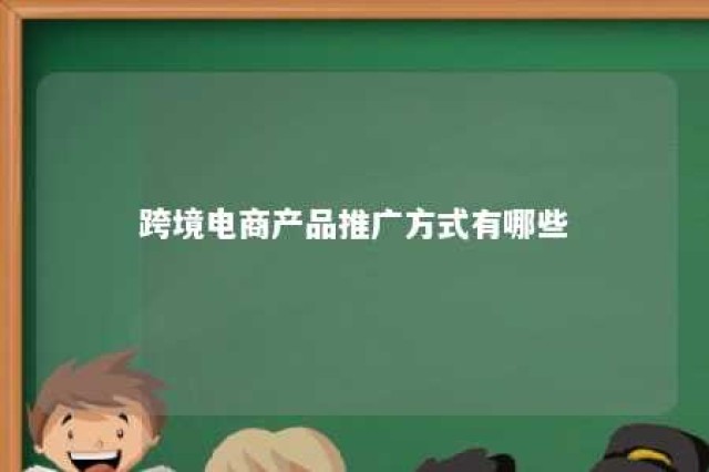 跨境电商产品推广方式有哪些 跨境电商产品推广方式有哪些呢