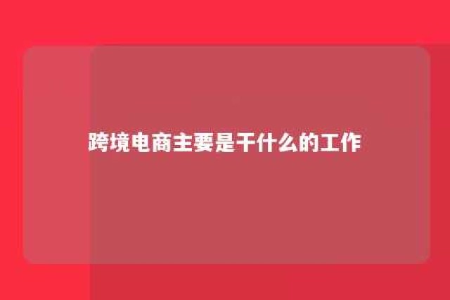 跨境电商主要是干什么的工作 跨境电商是做啥的