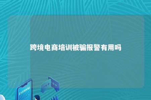 跨境电商培训被骗报警有用吗 跨境开店培训感觉被骗了