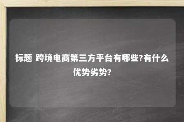 标题 跨境电商第三方平台有哪些?有什么优势劣势? 跨境电商第三方平台的特点