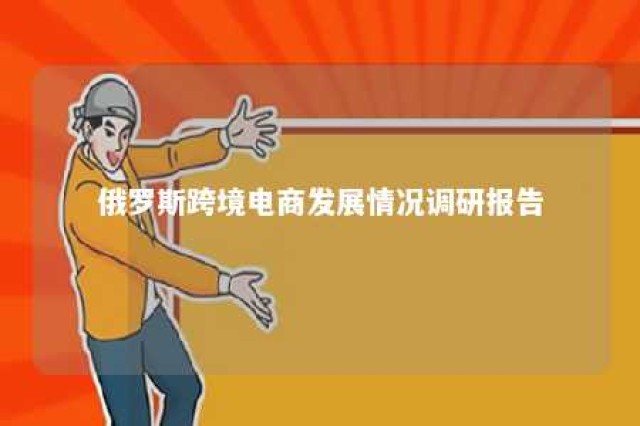 俄罗斯跨境电商发展情况调研报告 俄罗斯跨境电商发展情况调研报告范文