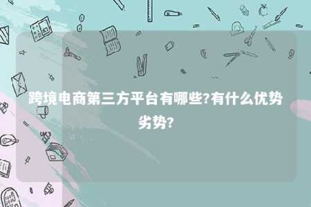 跨境电商第三方平台有哪些?有什么优势劣势? 跨境电商第三方平台主要有