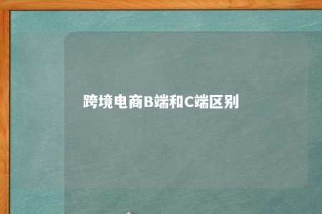 跨境电商B端和C端区别 跨境c端什么意思