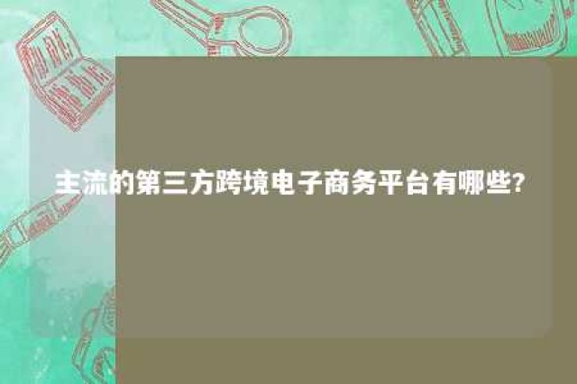 主流的第三方跨境电子商务平台有哪些? 第三方跨境电商平台模式的优势在于