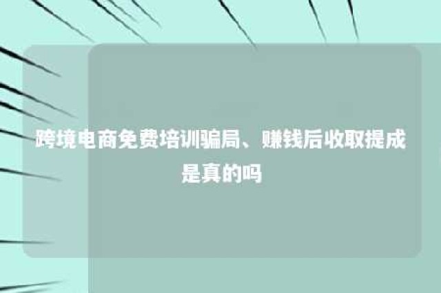 跨境电商免费培训骗局、赚钱后收取提成是真的吗