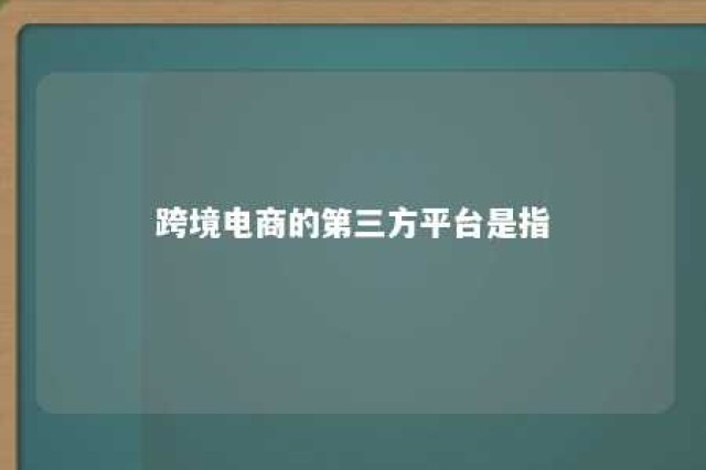 跨境电商的第三方平台是指 跨境电商第三方服务商有哪些