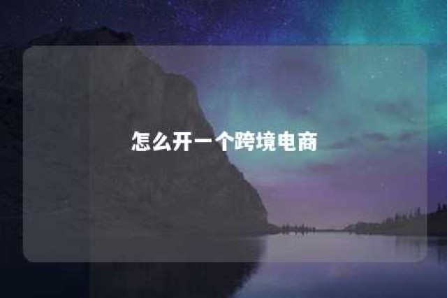 怎么开一个跨境电商 怎么开一个跨境电商公司