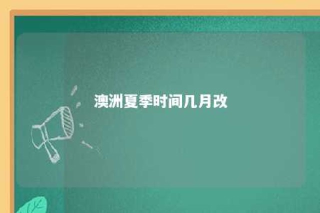 澳洲夏季时间几月改 澳洲的夏令时从什么时候开始