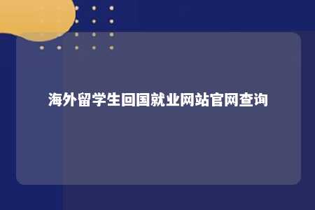 海外留学生回国就业网站官网查询